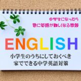 【最新中学英語事情】中学生になったら急に英語難しくなる問題-小学生のうちにしておくべき家でできる中学英語対策4選
