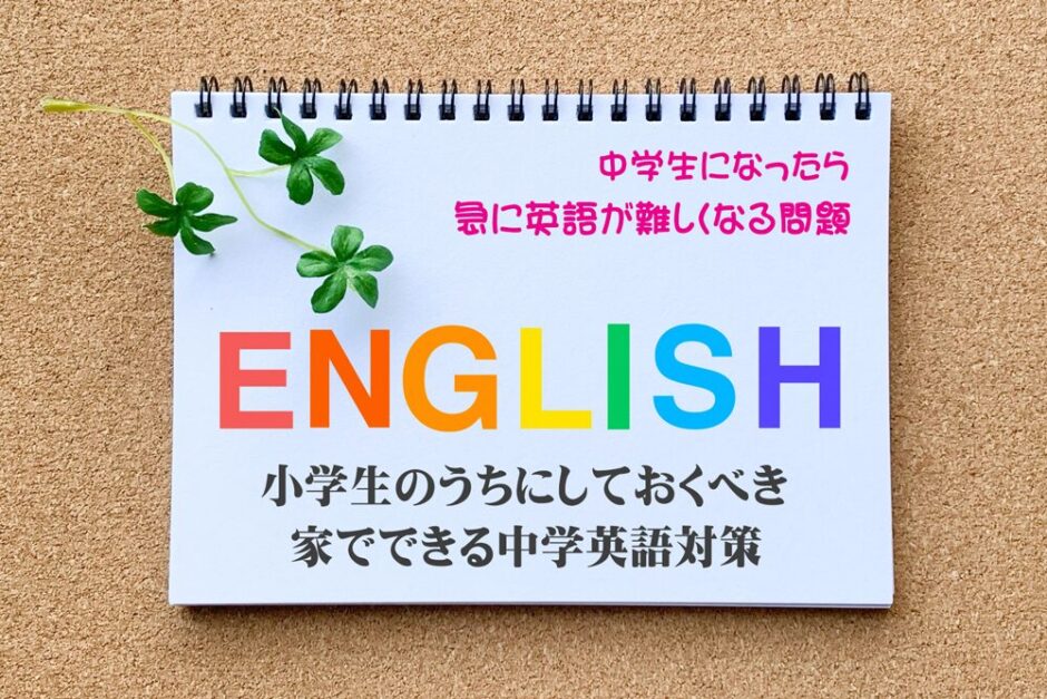 【最新中学英語事情】中学生になったら急に英語難しくなる問題－小学生のうちにしておくべき家でできる中学英語対策４選
